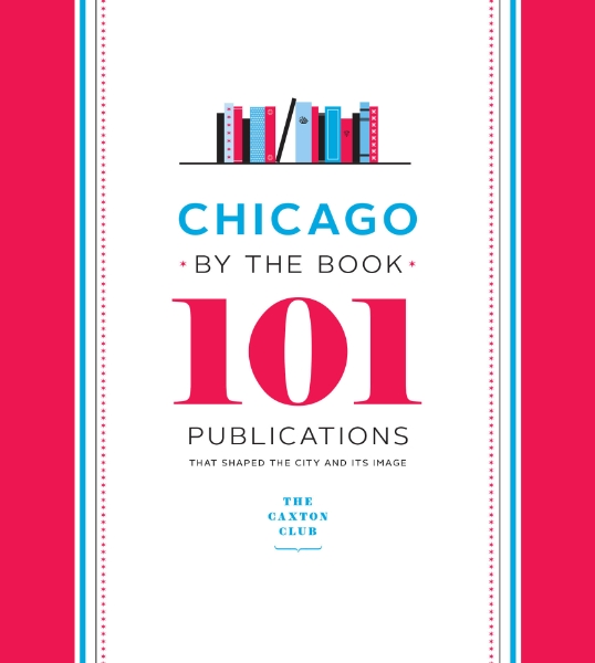 Chicago by the Book: 101 Publications That Shaped the City and Its Image