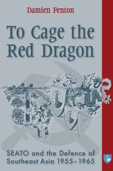 To Cage the Red Dragon: SEATO and the Defence of Southeast Asia, 1955-1965
