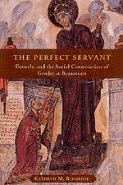 The Perfect Servant: Eunuchs and the Social Construction of Gender in Byzantium