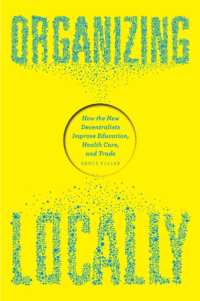Organizing Locally: How the New Decentralists Improve Education, Health Care, and Trade