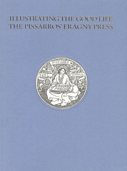 Illustrating the Good Life: The Pissarros’ Eragny Press, 1894–1914: Catalogue of an Exhibition of Books, Prints and Prawings Related to the Work of the Press