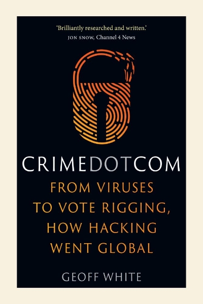 Crime Dot Com: From Viruses to Vote Rigging, How Hacking Went Global