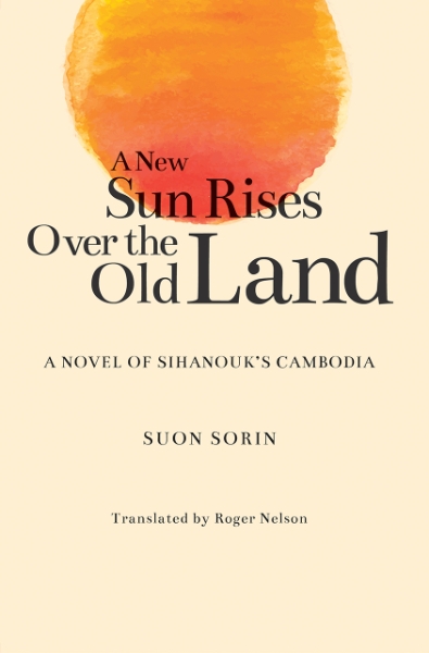A New Sun Rises Over the Old Land: A Novel of Sihanouk’s Cambodia